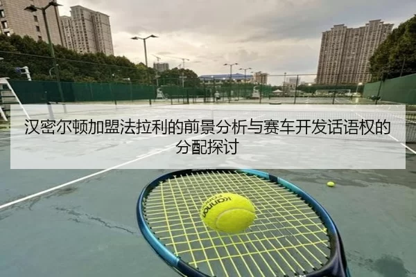 汉密尔顿加盟法拉利的前景分析与赛车开发话语权的分配探讨