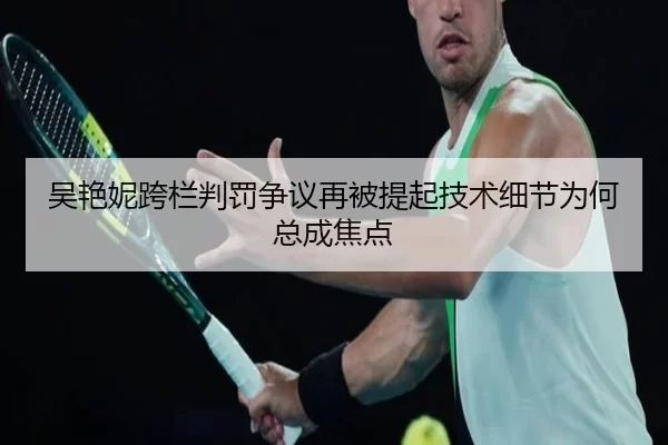 吴艳妮跨栏判罚争议再被提起技术细节为何总成焦点