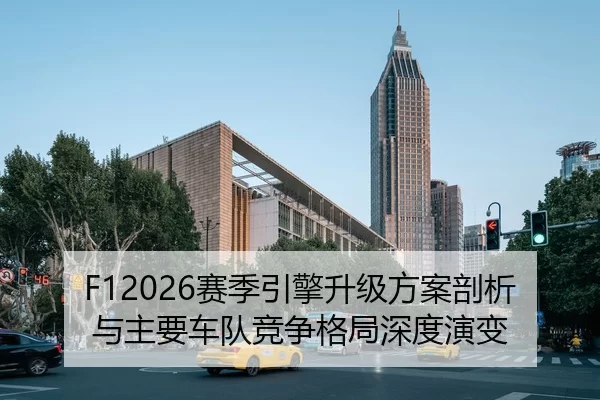 F12026赛季引擎升级方案剖析与主要车队竞争格局深度演变