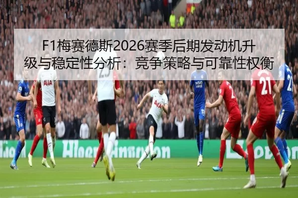 F1梅赛德斯2026赛季后期发动机升级与稳定性分析：竞争策略与可靠性权衡
