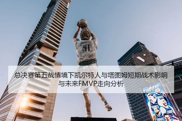 总决赛第五战情境下凯尔特人与塔图姆短期战术影响与未来FMVP走向分析
