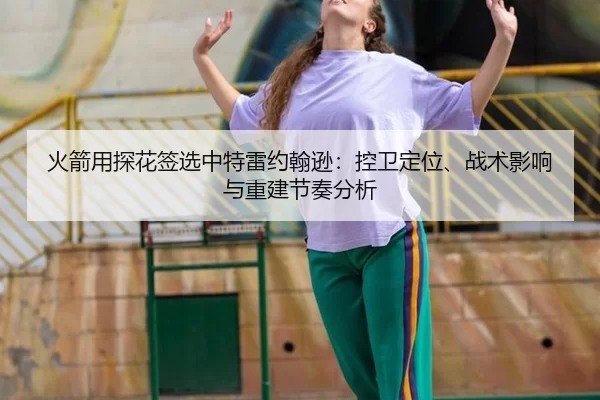 火箭用探花签选中特雷约翰逊：控卫定位、战术影响与重建节奏分析