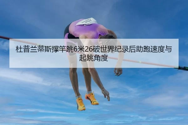 杜普兰蒂斯撑竿跳6米26破世界纪录后助跑速度与起跳角度