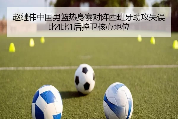 赵继伟中国男篮热身赛对阵西班牙助攻失误比4比1后控卫核心地位