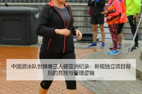 中国游泳队世锦赛三人破亚洲纪录：新规独立项目背后的竞技与管理逻辑